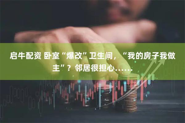 启牛配资 卧室“爆改”卫生间，“我的房子我做主”？邻居很担心……