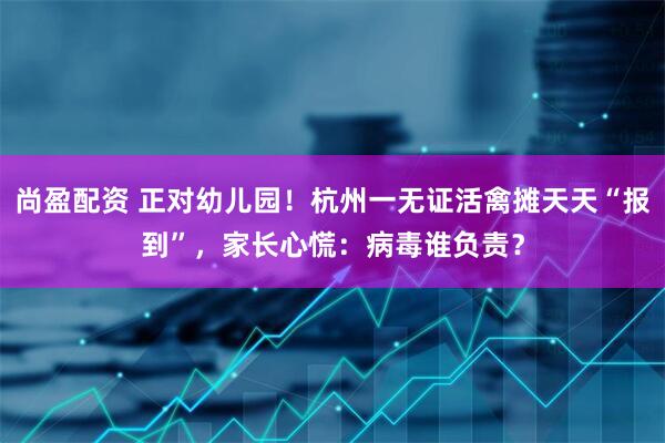 尚盈配资 正对幼儿园！杭州一无证活禽摊天天“报到”，家长心慌：病毒谁负责？