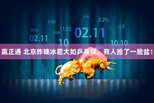 赢正通 北京昨晚冰雹大如乒乓球，有人捡了一脸盆！
