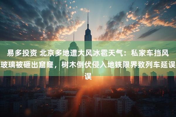 易多投资 北京多地遭大风冰雹天气：私家车挡风玻璃被砸出窟窿，树木倒伏侵入地铁限界致列车延误