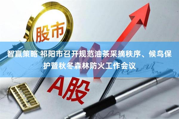 智赢策略 祁阳市召开规范油茶采摘秩序、候鸟保护暨秋冬森林防火工作会议