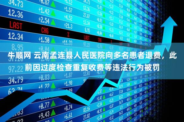 牛顺网 云南孟连县人民医院向多名患者退费，此前因过度检查重复收费等违法行为被罚