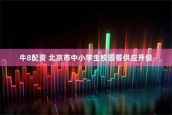牛8配资 北京市中小学生校园餐供应升级