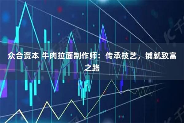 众合资本 牛肉拉面制作师：传承技艺，铺就致富之路