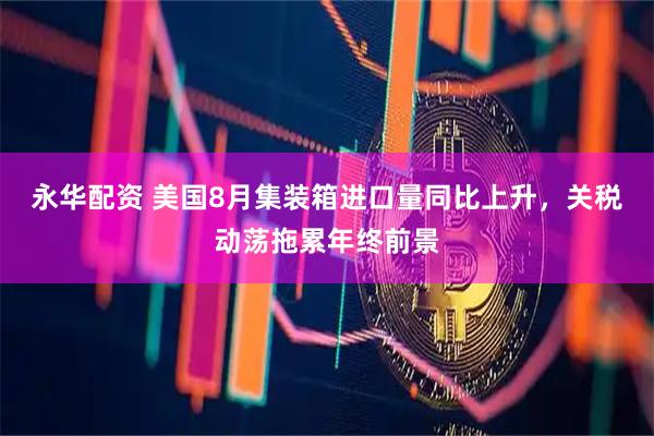 永华配资 美国8月集装箱进口量同比上升，关税动荡拖累年终前景