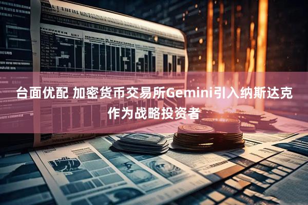 台面优配 加密货币交易所Gemini引入纳斯达克作为战略投资者