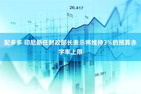 配多多 印尼新任财政部长表示将维持3%的预算赤字率上限
