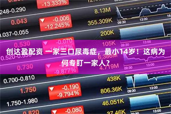 创达盈配资 一家三口尿毒症，最小14岁！这病为何专盯一家人？