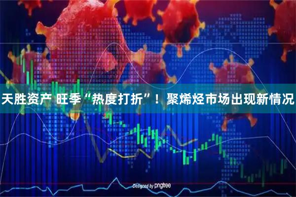 天胜资产 旺季“热度打折”！聚烯烃市场出现新情况