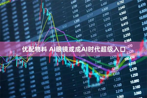 优配物料 AI眼镜或成AI时代超级入口