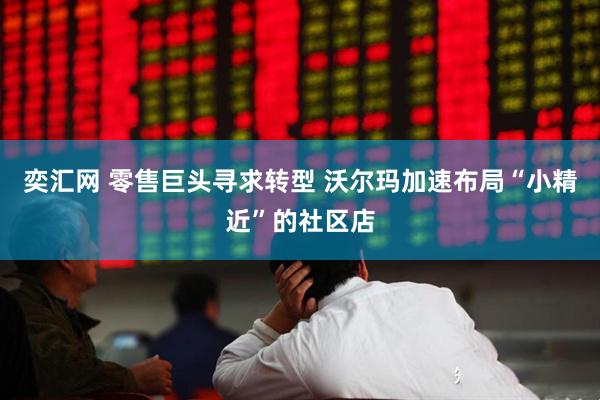 奕汇网 零售巨头寻求转型 沃尔玛加速布局“小精近”的社区店