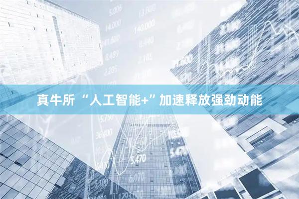 真牛所 “人工智能+”加速释放强劲动能