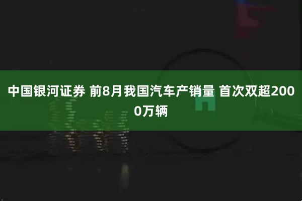 中国银河证券 前8月我国汽车产销量 首次双超2000万辆