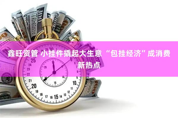 鑫旺资管 小挂件撬起大生意 “包挂经济”成消费新热点