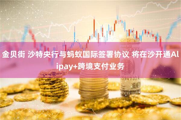 金贝街 沙特央行与蚂蚁国际签署协议 将在沙开通Alipay+跨境支付业务
