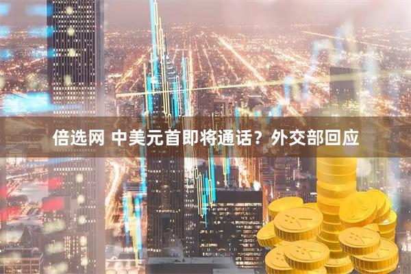 倍选网 中美元首即将通话？外交部回应