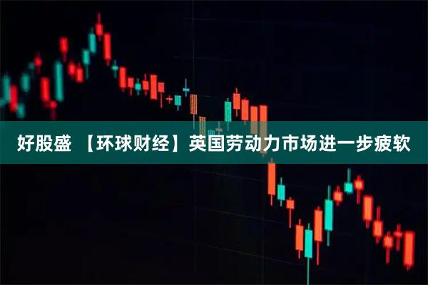 好股盛 【环球财经】英国劳动力市场进一步疲软