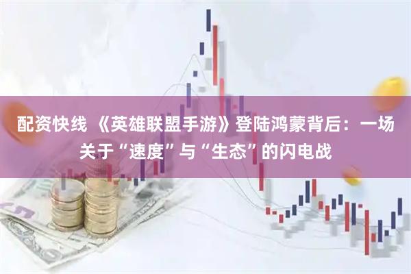 配资快线 《英雄联盟手游》登陆鸿蒙背后：一场关于“速度”与“生态”的闪电战