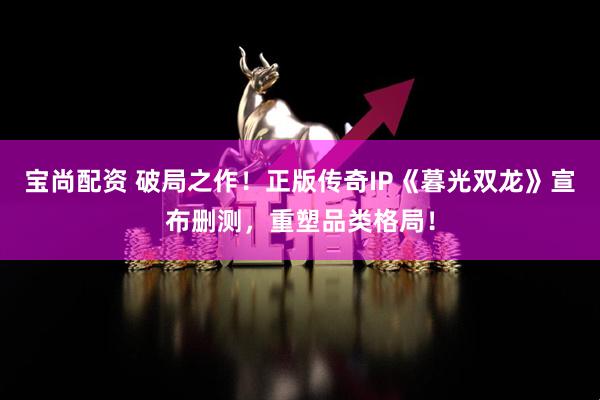 宝尚配资 破局之作！正版传奇IP《暮光双龙》宣布删测，重塑品类格局！