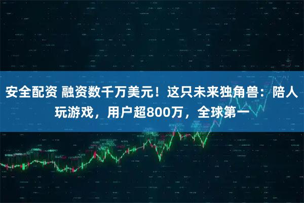 安全配资 融资数千万美元！这只未来独角兽：陪人玩游戏，用户超800万，全球第一