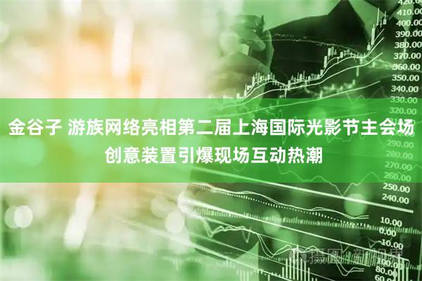 金谷子 游族网络亮相第二届上海国际光影节主会场 创意装置引爆现场互动热潮