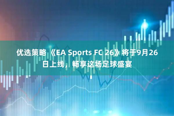 优选策略 《EA Sports FC 26》将于9月26日上线，畅享这场足球盛宴
