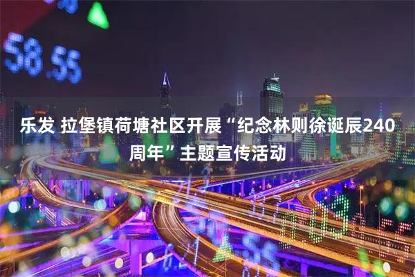 乐发 拉堡镇荷塘社区开展“纪念林则徐诞辰240周年”主题宣传活动