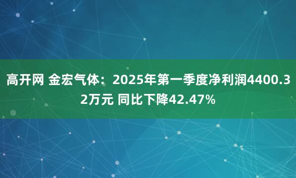 高开网 金宏气体：2025年第一季度净利润4400.32万元 同比下降42.47%