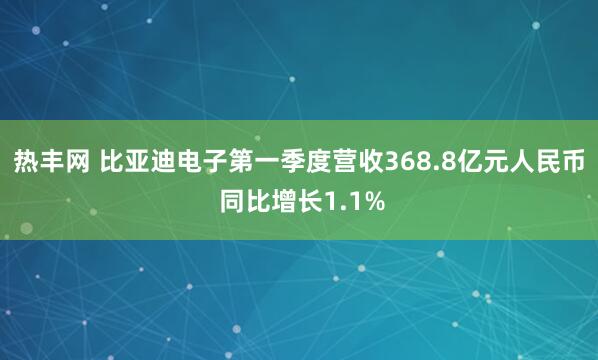热丰网 比亚迪电子第一季度营收368.8亿元人民币 同比增长1.1%