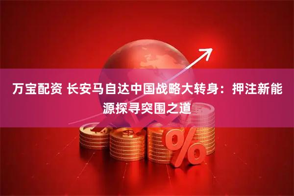万宝配资 长安马自达中国战略大转身：押注新能源探寻突围之道
