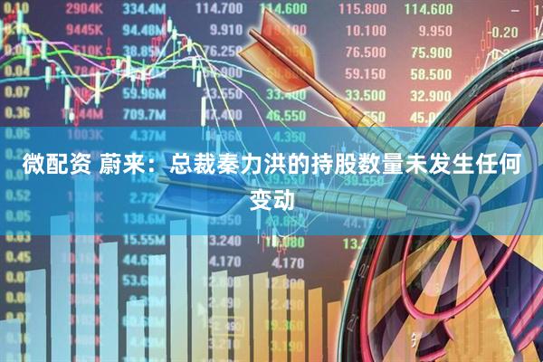 微配资 蔚来：总裁秦力洪的持股数量未发生任何变动