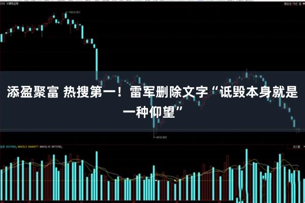 添盈聚富 热搜第一！雷军删除文字“诋毁本身就是一种仰望”