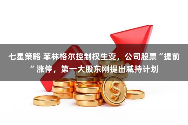 七星策略 菲林格尔控制权生变，公司股票“提前”涨停，第一大股东刚提出减持计划
