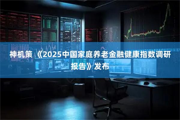 神机策 《2025中国家庭养老金融健康指数调研报告》发布