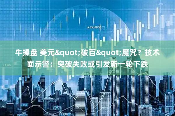 牛操盘 美元"破百"魔咒？技术面示警：突破失败或引发新一轮下跌