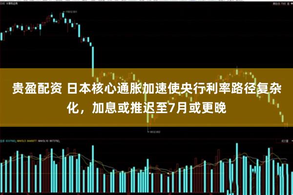 贵盈配资 日本核心通胀加速使央行利率路径复杂化，加息或推迟至7月或更晚