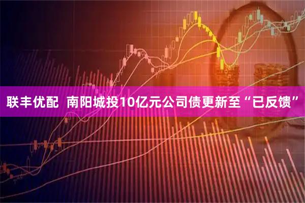 联丰优配  南阳城投10亿元公司债更新至“已反馈”