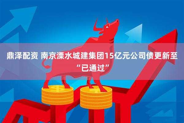 鼎泽配资 南京溧水城建集团15亿元公司债更新至“已通过”