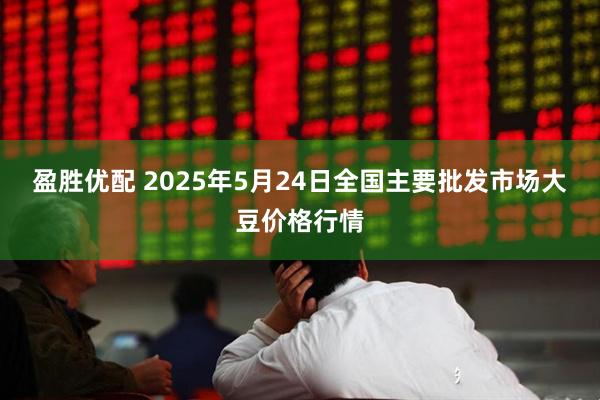 盈胜优配 2025年5月24日全国主要批发市场大豆价格行情