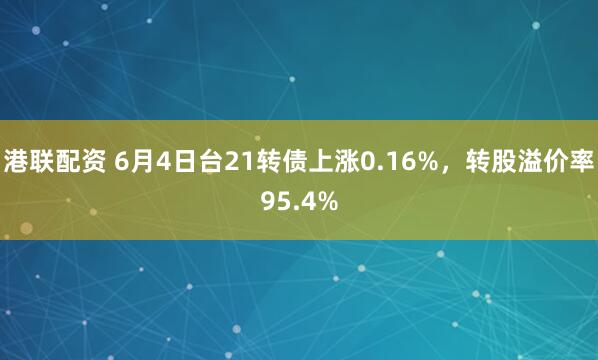 港联配资 6月4日台21转债上涨0.16%，转股溢价率95.4%
