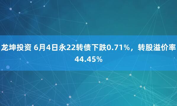 龙坤投资 6月4日永22转债下跌0.71%，转股溢价率44.45%