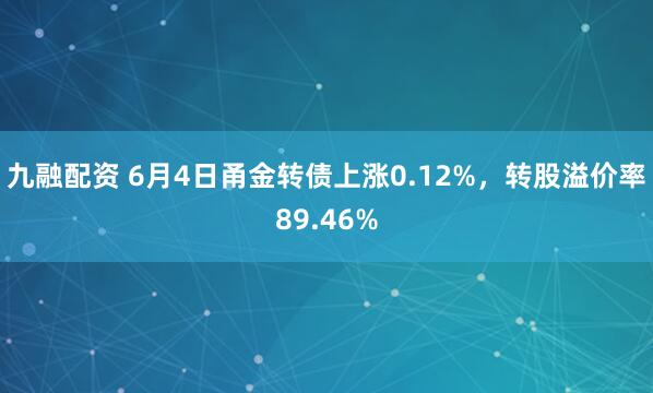 九融配资 6月4日甬金转债上涨0.12%，转股溢价率89.46%