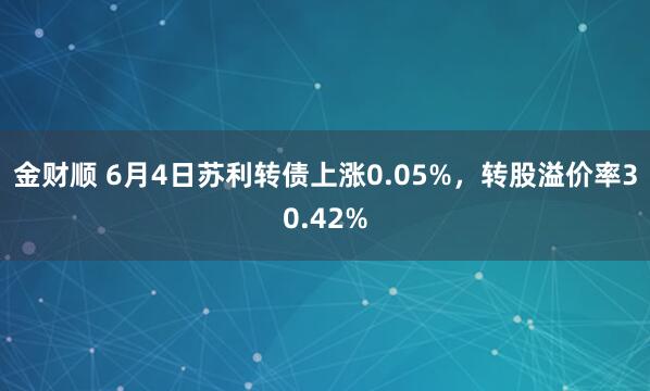 金财顺 6月4日苏利转债上涨0.05%，转股溢价率30.42%