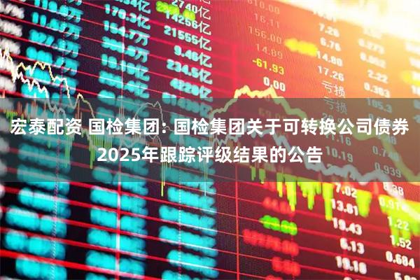 宏泰配资 国检集团: 国检集团关于可转换公司债券2025年跟踪评级结果的公告