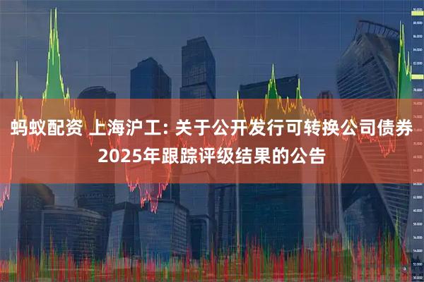 蚂蚁配资 上海沪工: 关于公开发行可转换公司债券2025年跟踪评级结果的公告