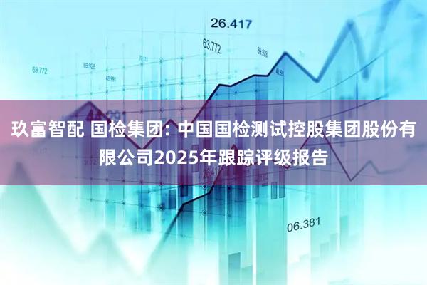 玖富智配 国检集团: 中国国检测试控股集团股份有限公司2025年跟踪评级报告