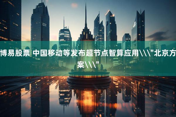 博易股票 中国移动等发布超节点智算应用\＂北京方案\＂