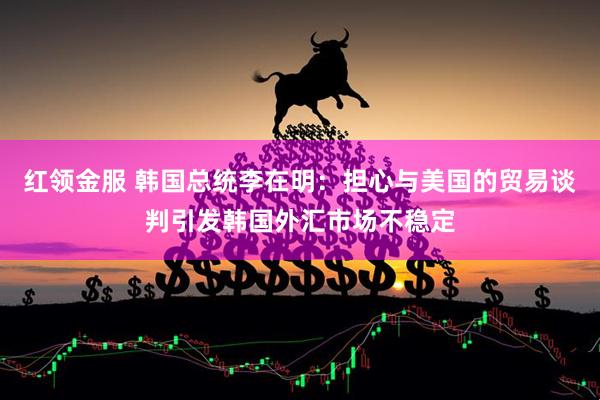 红领金服 韩国总统李在明：担心与美国的贸易谈判引发韩国外汇市场不稳定