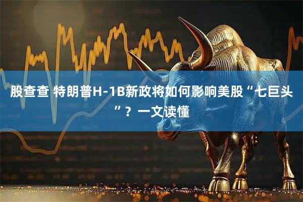 股查查 特朗普H-1B新政将如何影响美股“七巨头”？一文读懂
