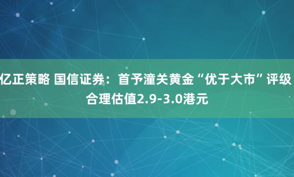 亿正策略 国信证券：首予潼关黄金“优于大市”评级 合理估值2.9-3.0港元